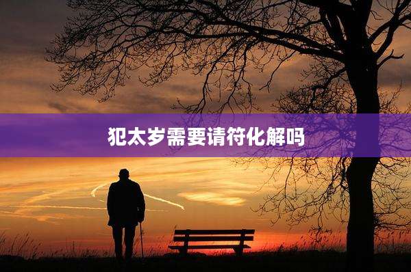 犯太岁需要请符化解吗