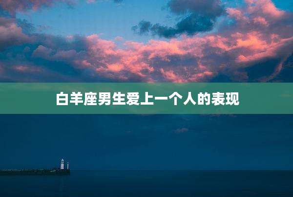 白羊座男生爱上一个人的表现