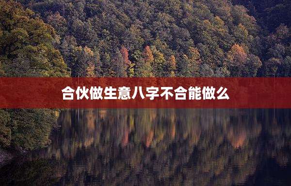 合伙做生意八字不合能做么