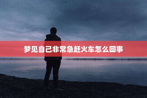 梦见自己非常急赶火车怎么回事
