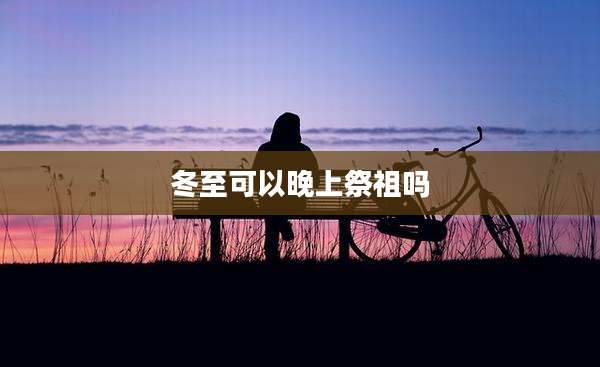 冬至可以晚上祭祖吗