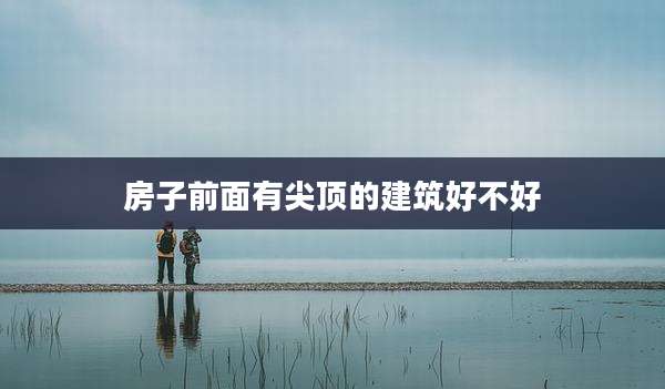 房子前面有尖顶的建筑好不好