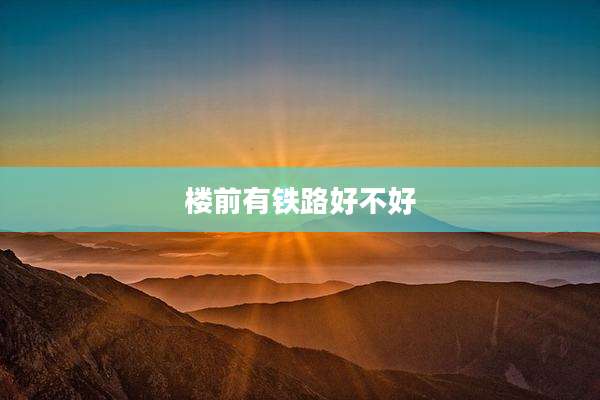 楼前有铁路好不好