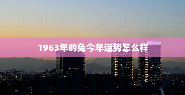 1963年的兔今年运势怎么样