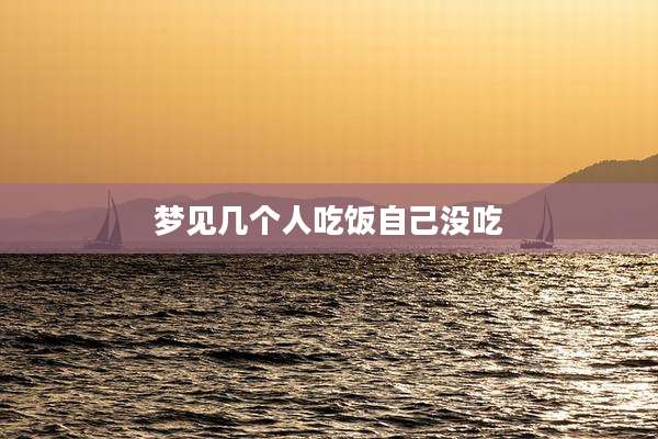 梦见几个人吃饭自己没吃