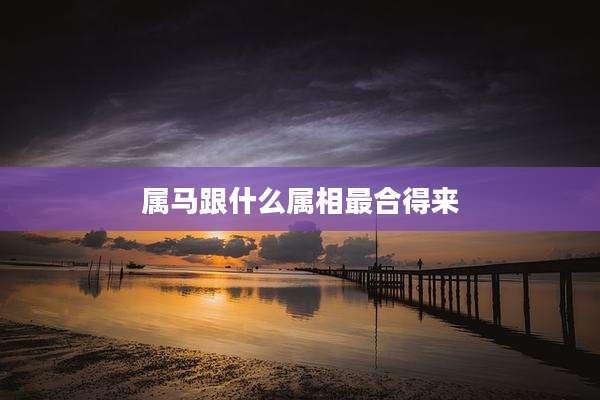 属马跟什么属相最合得来