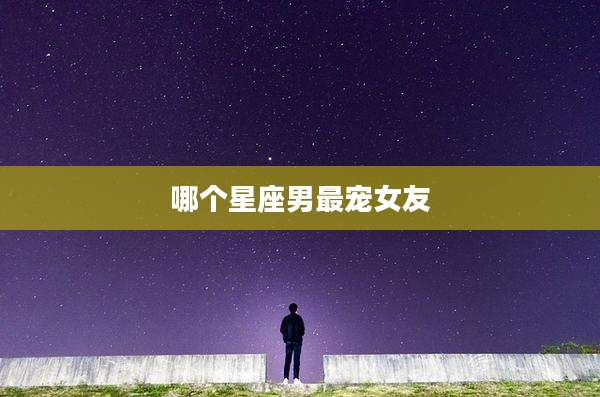 哪个星座男最宠女友