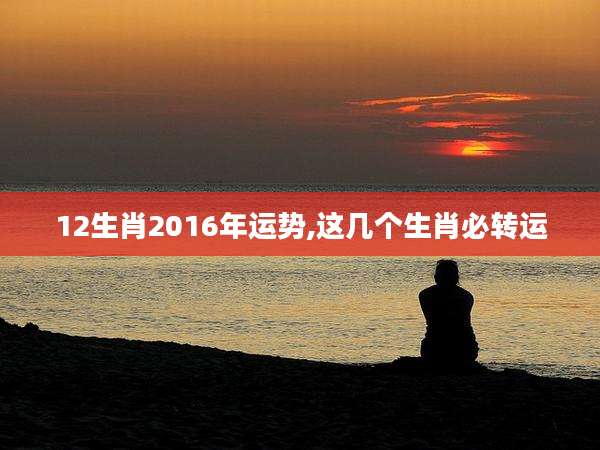 12生肖2016年运势,这几个生肖必转运