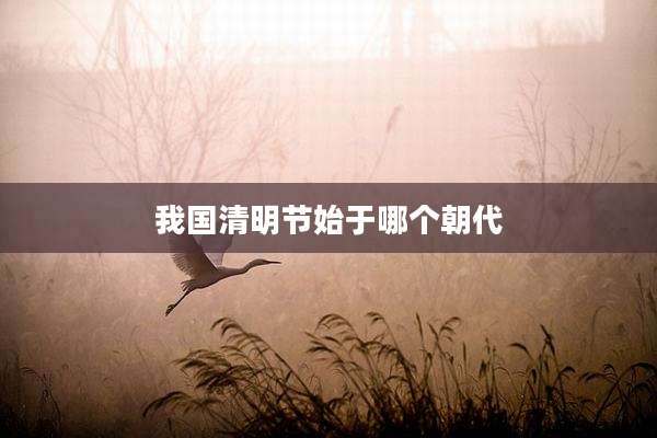 我国清明节始于哪个朝代