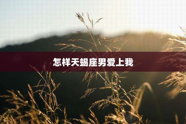 怎样天蝎座男爱上我