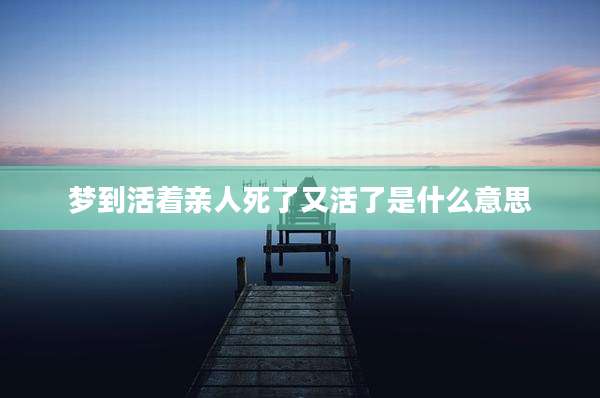 梦到活着亲人死了又活了是什么意思
