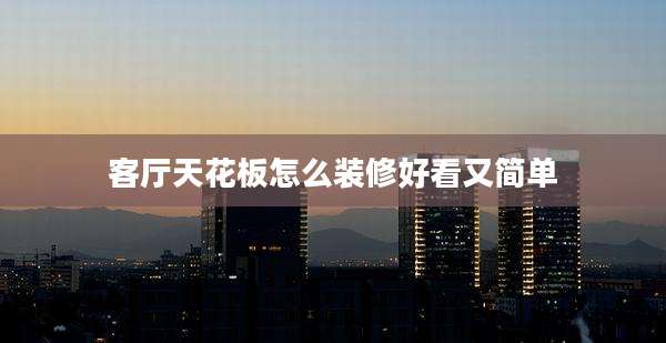 客厅天花板怎么装修好看又简单