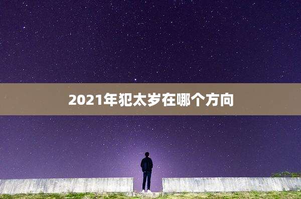 2021年犯太岁在哪个方向
