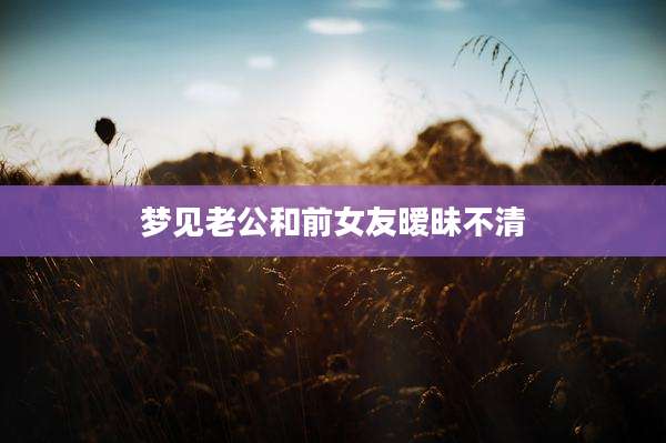 梦见老公和前女友暧昧不清