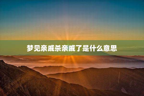 梦见亲戚杀亲戚了是什么意思