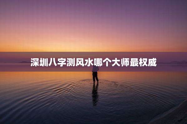 深圳八字测风水哪个大师最权威