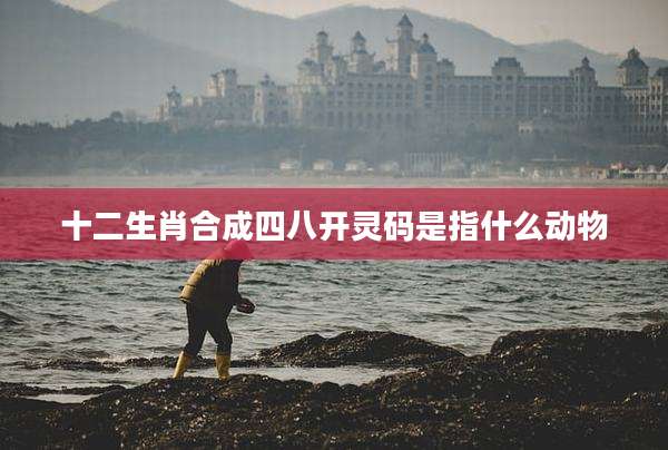 十二生肖合成四八开灵码是指什么动物
