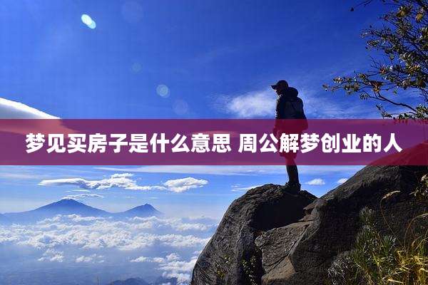 梦见买房子是什么意思 周公解梦创业的人