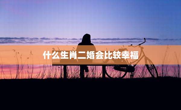 什么生肖二婚会比较幸福