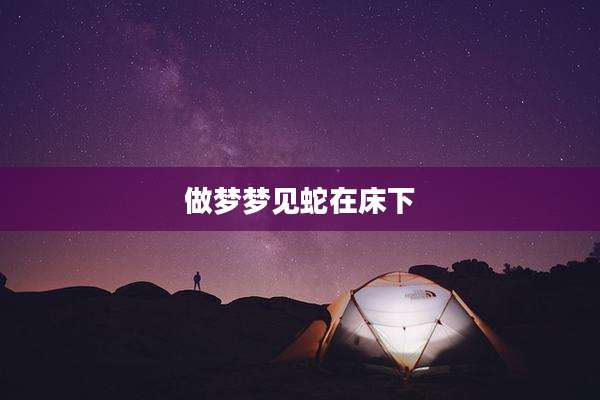 做梦梦见蛇在床下