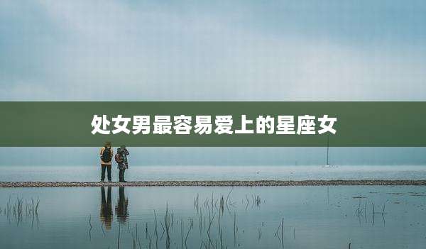 处女男最容易爱上的星座女