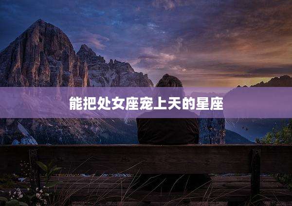 能把处女座宠上天的星座