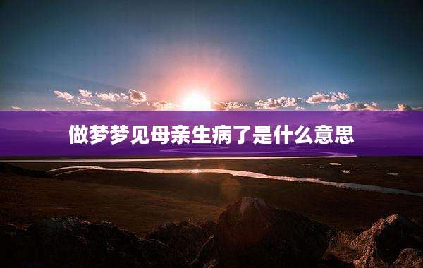做梦梦见母亲生病了是什么意思