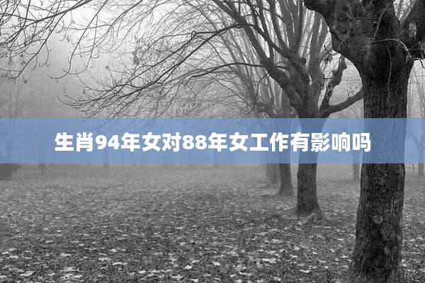 生肖94年女对88年女工作有影响吗