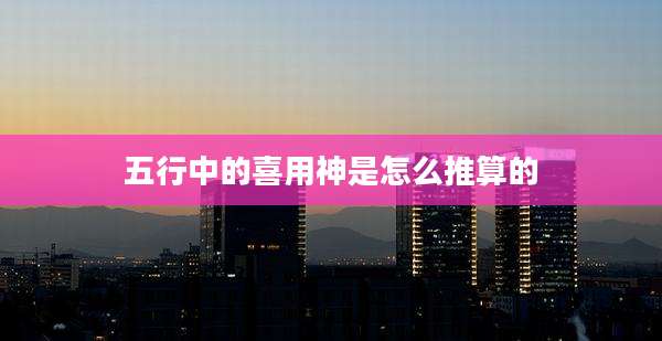 五行中的喜用神是怎么推算的