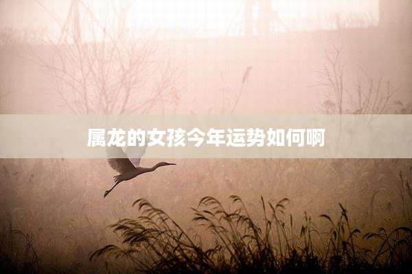 属龙的女孩今年运势如何啊
