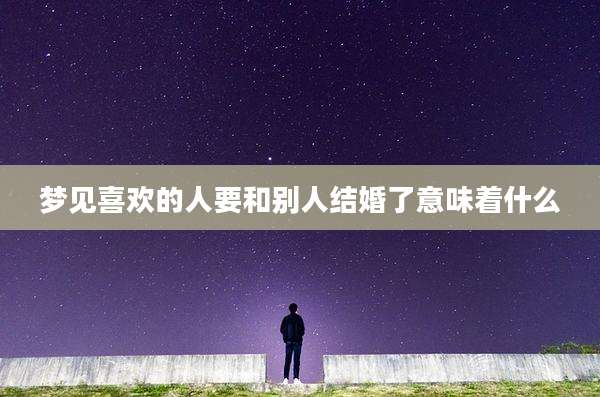 梦见喜欢的人要和别人结婚了意味着什么