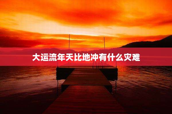 大运流年天比地冲有什么灾难