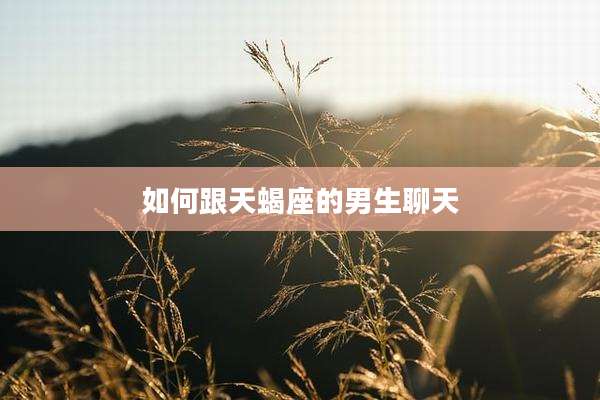如何跟天蝎座的男生聊天