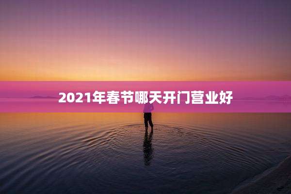 2021年春节哪天开门营业好