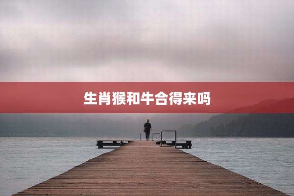 生肖猴和牛合得来吗
