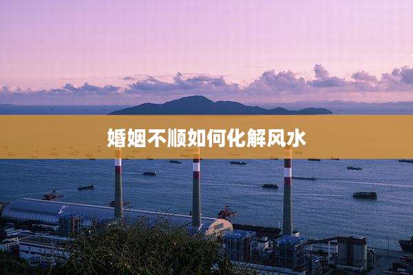 婚姻不顺如何化解风水