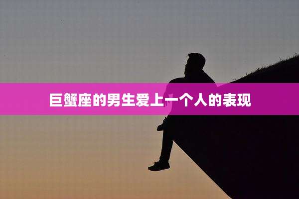 巨蟹座的男生爱上一个人的表现
