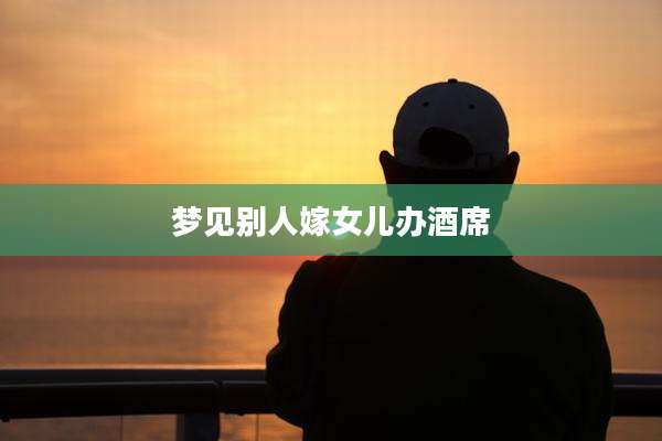 梦见别人嫁女儿办酒席