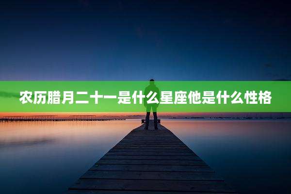 农历腊月二十一是什么星座他是什么性格