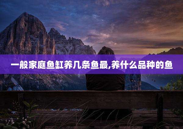一般家庭鱼缸养几条鱼最,养什么品种的鱼
