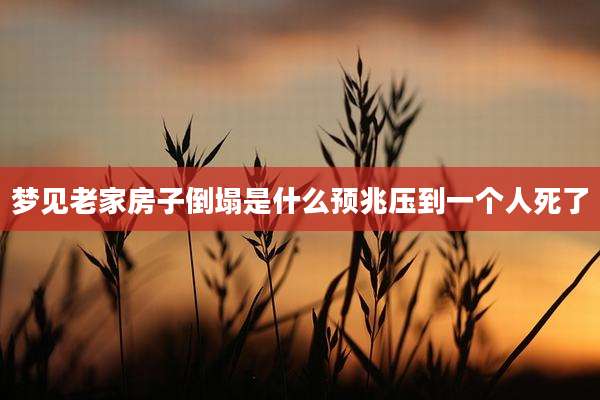 梦见老家房子倒塌是什么预兆压到一个人死了