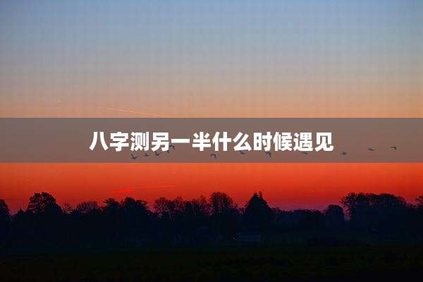 八字测另一半什么时候遇见