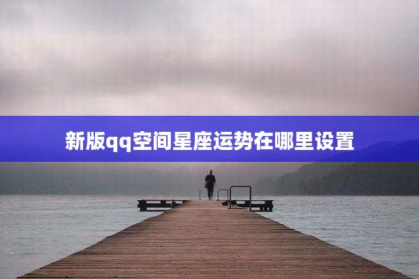 新版qq空间星座运势在哪里设置