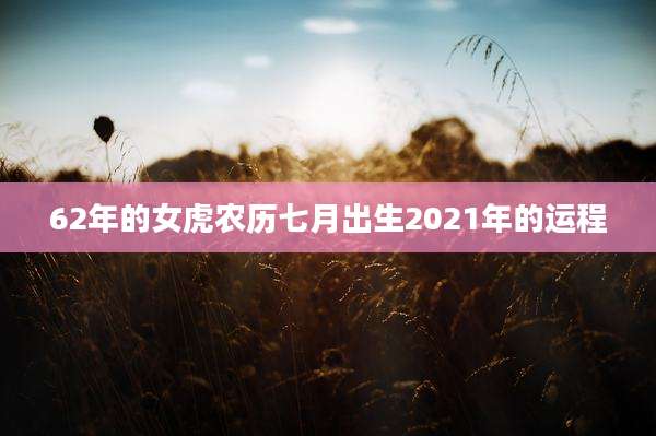 62年的女虎农历七月出生2021年的运程