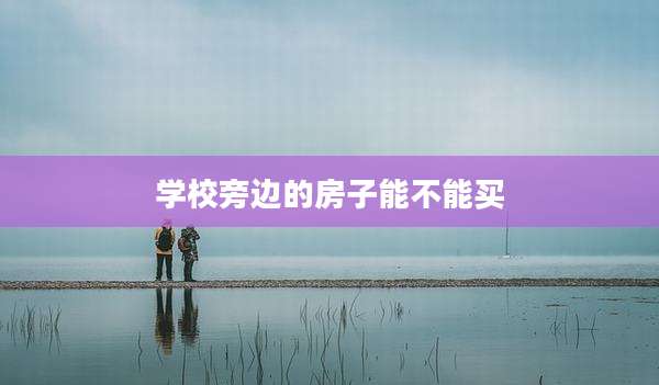 学校旁边的房子能不能买