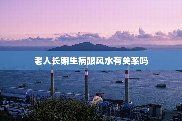 老人长期生病跟风水有关系吗