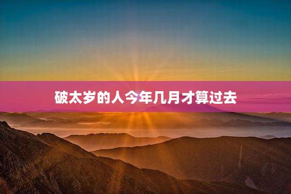 破太岁的人今年几月才算过去