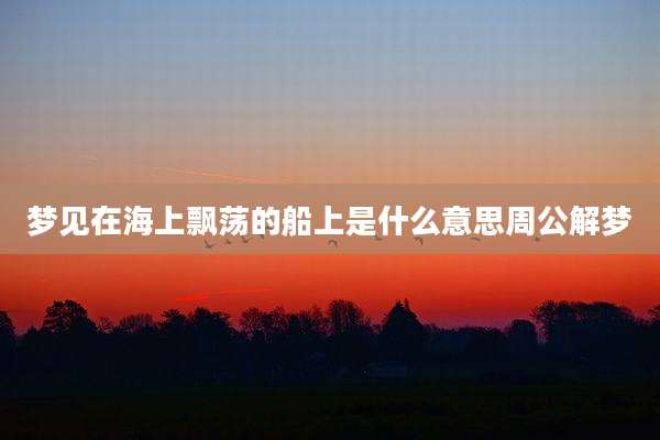 梦见在海上飘荡的船上是什么意思周公解梦