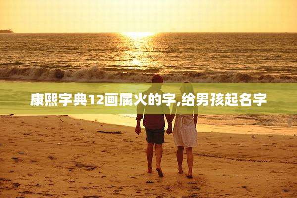 康熙字典12画属火的字,给男孩起名字