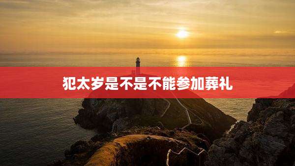 犯太岁是不是不能参加葬礼